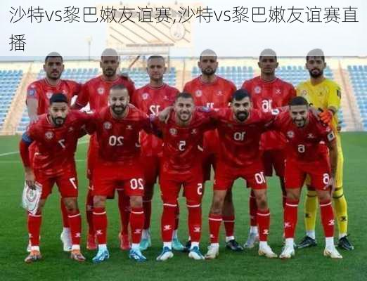 沙特vs黎巴嫩友谊赛,沙特vs黎巴嫩友谊赛直播