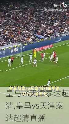 皇马vs天津泰达超清,皇马vs天津泰达超清直播