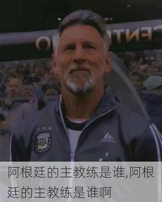 阿根廷的主教练是谁,阿根廷的主教练是谁啊