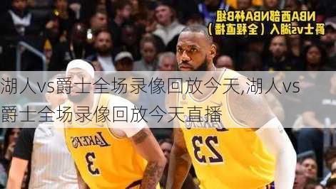 湖人vs爵士全场录像回放今天,湖人vs爵士全场录像回放今天直播