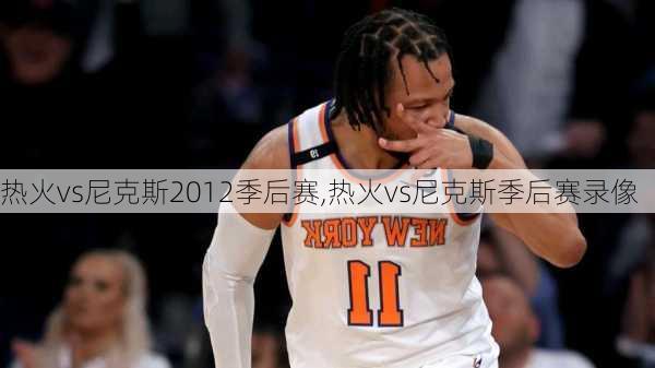 热火vs尼克斯2012季后赛,热火vs尼克斯季后赛录像