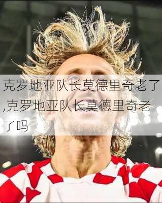 克罗地亚队长莫德里奇老了,克罗地亚队长莫德里奇老了吗