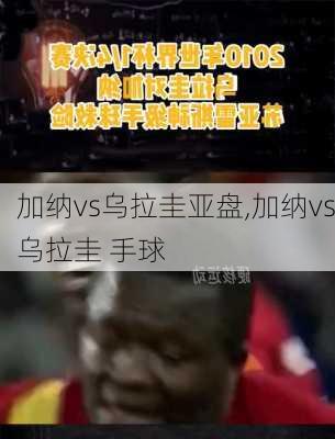 加纳vs乌拉圭亚盘,加纳vs乌拉圭 手球
