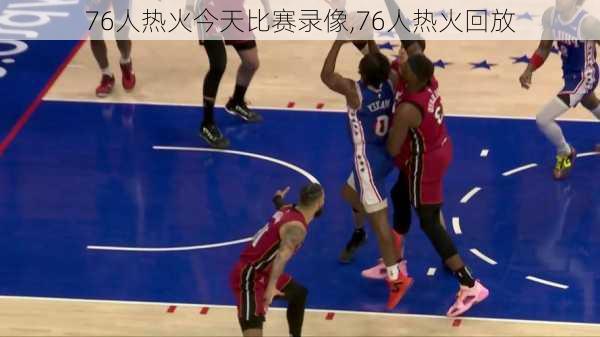 76人热火今天比赛录像,76人热火回放