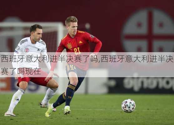西班牙意大利进半决赛了吗,西班牙意大利进半决赛了吗现在