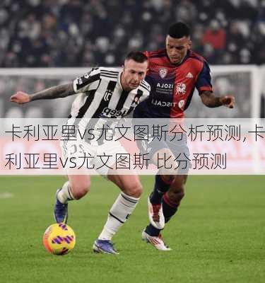 卡利亚里vs尤文图斯分析预测,卡利亚里vs尤文图斯 比分预测