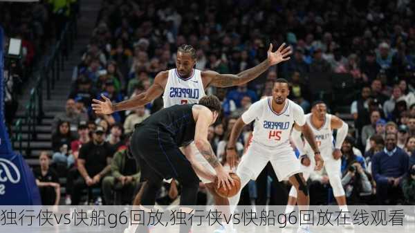 独行侠vs快船g6回放,独行侠vs快船g6回放在线观看
