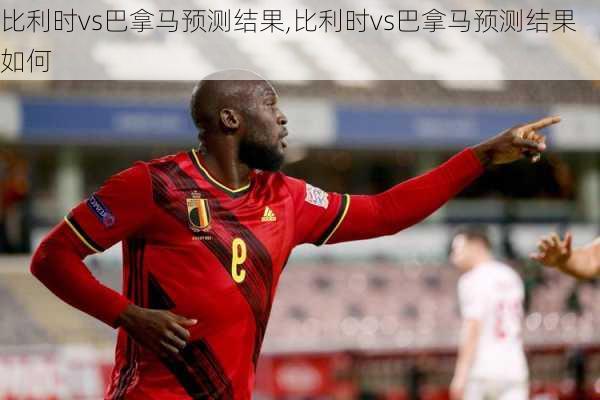 比利时vs巴拿马预测结果,比利时vs巴拿马预测结果如何