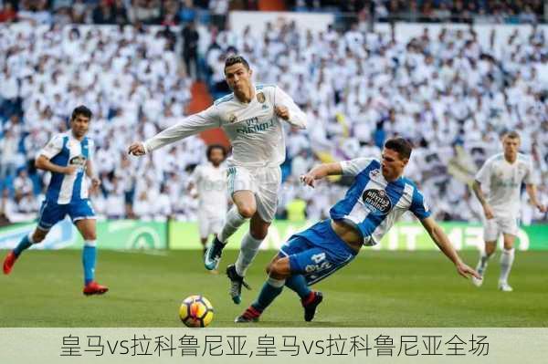 皇马vs拉科鲁尼亚,皇马vs拉科鲁尼亚全场