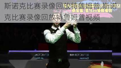 斯诺克比赛录像回放特鲁姆普,斯诺克比赛录像回放特鲁姆普视频