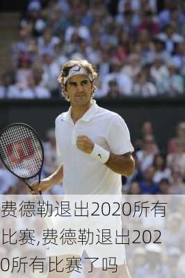 费德勒退出2020所有比赛,费德勒退出2020所有比赛了吗