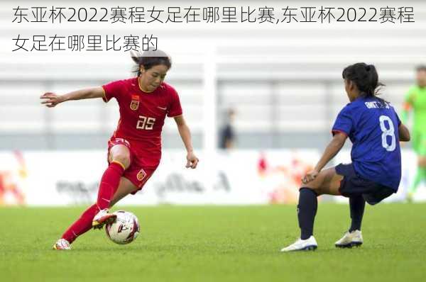 东亚杯2022赛程女足在哪里比赛,东亚杯2022赛程女足在哪里比赛的
