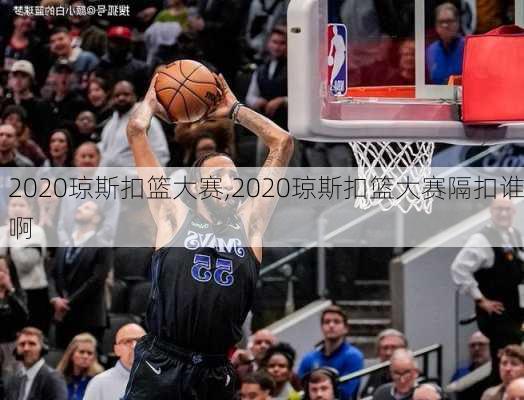 2020琼斯扣篮大赛,2020琼斯扣篮大赛隔扣谁啊