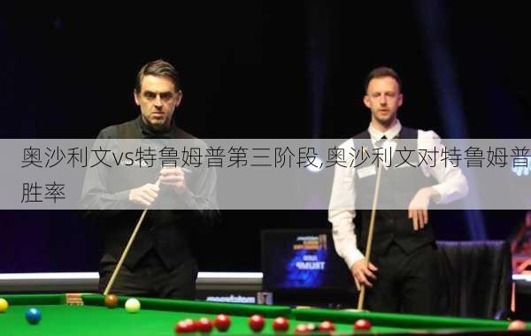 奥沙利文vs特鲁姆普第三阶段,奥沙利文对特鲁姆普胜率