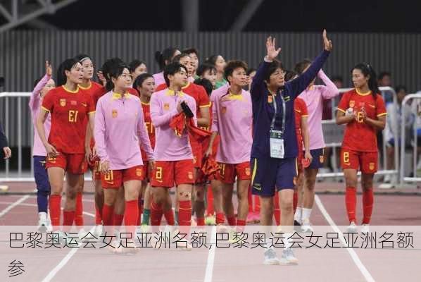 巴黎奥运会女足亚洲名额,巴黎奥运会女足亚洲名额参