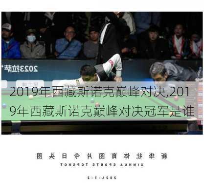 2019年西藏斯诺克巅峰对决,2019年西藏斯诺克巅峰对决冠军是谁