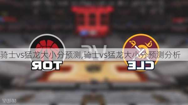 骑士vs猛龙大小分预测,骑士vs猛龙大小分预测分析