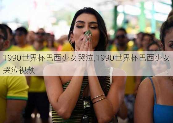 1990世界杯巴西少女哭泣,1990世界杯巴西少女哭泣视频