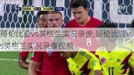 哥伦比亚vs英格兰实况录像,哥伦比亚vs英格兰实况录像视频