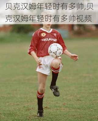 贝克汉姆年轻时有多帅,贝克汉姆年轻时有多帅视频