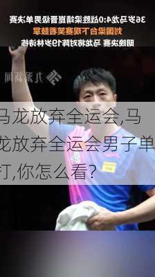 马龙放弃全运会,马龙放弃全运会男子单打,你怎么看?