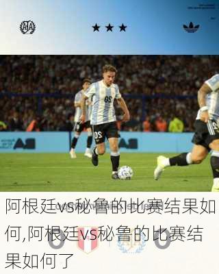 阿根廷vs秘鲁的比赛结果如何,阿根廷vs秘鲁的比赛结果如何了