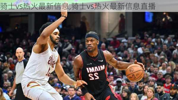 骑士vs热火最新信息,骑士vs热火最新信息直播