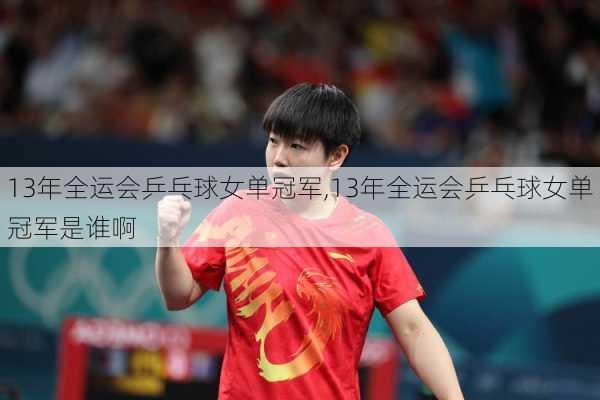 13年全运会乒乓球女单冠军,13年全运会乒乓球女单冠军是谁啊