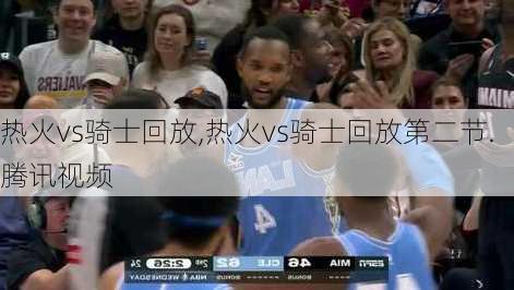 热火vs骑士回放,热火vs骑士回放第二节.腾讯视频