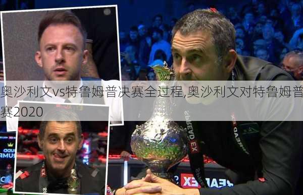 奥沙利文vs特鲁姆普决赛全过程,奥沙利文对特鲁姆普决赛2020