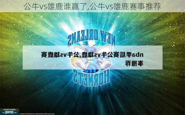 公牛vs雄鹿谁赢了,公牛vs雄鹿赛事推荐