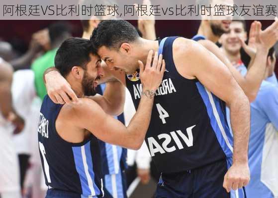 阿根廷VS比利时篮球,阿根廷vs比利时篮球友谊赛