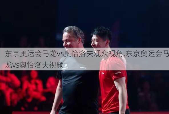 东京奥运会马龙vs奥恰洛夫观众视角,东京奥运会马龙vs奥恰洛夫视频