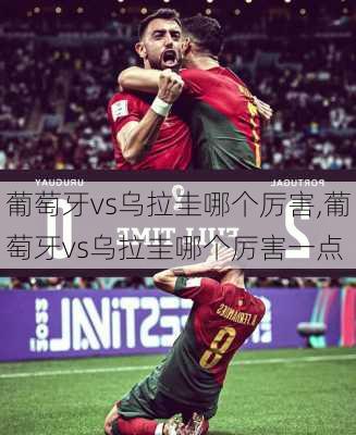 葡萄牙vs乌拉圭哪个厉害,葡萄牙vs乌拉圭哪个厉害一点