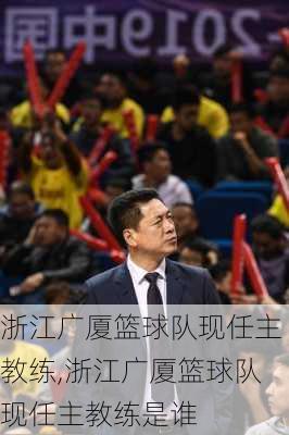 浙江广厦篮球队现任主教练,浙江广厦篮球队现任主教练是谁