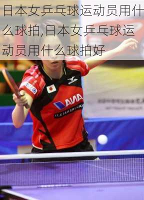 日本女乒乓球运动员用什么球拍,日本女乒乓球运动员用什么球拍好