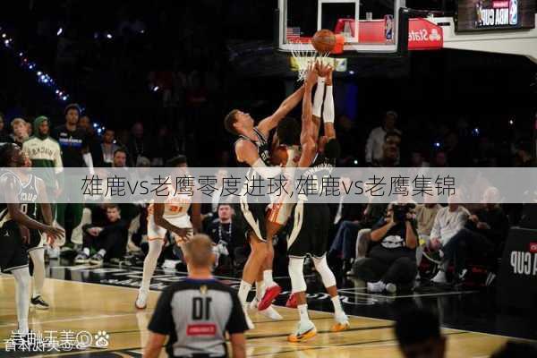 雄鹿vs老鹰零度进球,雄鹿vs老鹰集锦