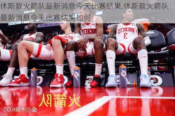 休斯敦火箭队最新消息今天比赛结果,休斯敦火箭队最新消息今天比赛结果如何
