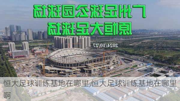 恒大足球训练基地在哪里,恒大足球训练基地在哪里啊