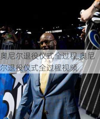 奥尼尔退役仪式全过程,奥尼尔退役仪式全过程视频