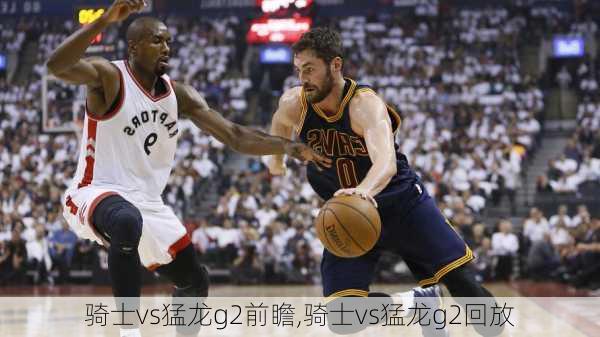 骑士vs猛龙g2前瞻,骑士vs猛龙g2回放
