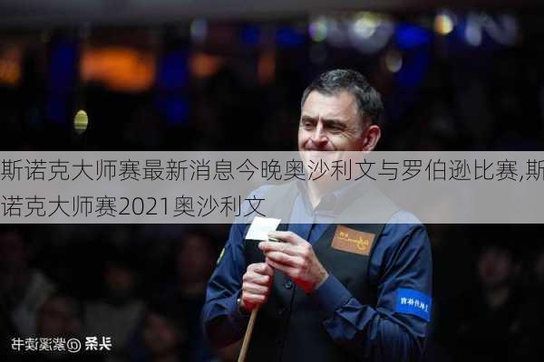 斯诺克大师赛最新消息今晚奥沙利文与罗伯逊比赛,斯诺克大师赛2021奥沙利文