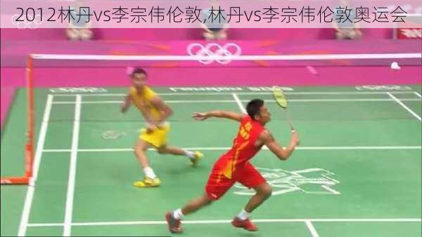 2012林丹vs李宗伟伦敦,林丹vs李宗伟伦敦奥运会
