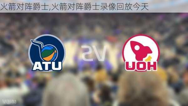 火箭对阵爵士,火箭对阵爵士录像回放今天