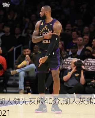 湖人领先灰熊40分,湖人灰熊2021