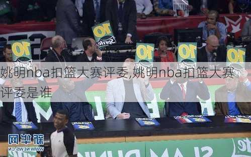姚明nba扣篮大赛评委,姚明nba扣篮大赛评委是谁