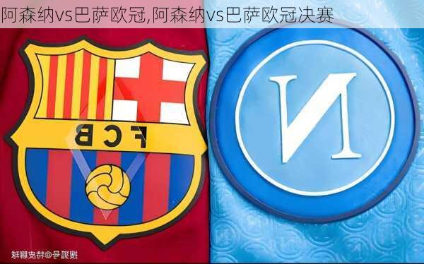 阿森纳vs巴萨欧冠,阿森纳vs巴萨欧冠决赛