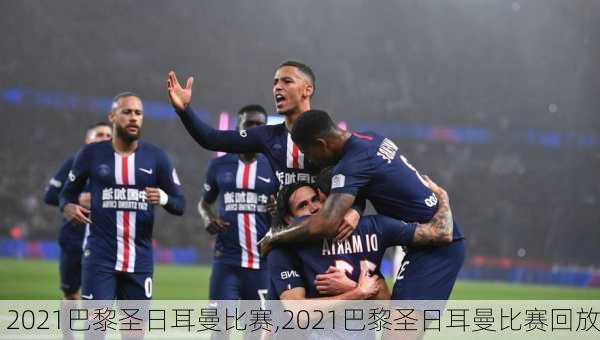2021巴黎圣日耳曼比赛,2021巴黎圣日耳曼比赛回放