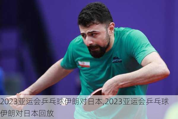 2023亚运会乒乓球伊朗对日本,2023亚运会乒乓球伊朗对日本回放