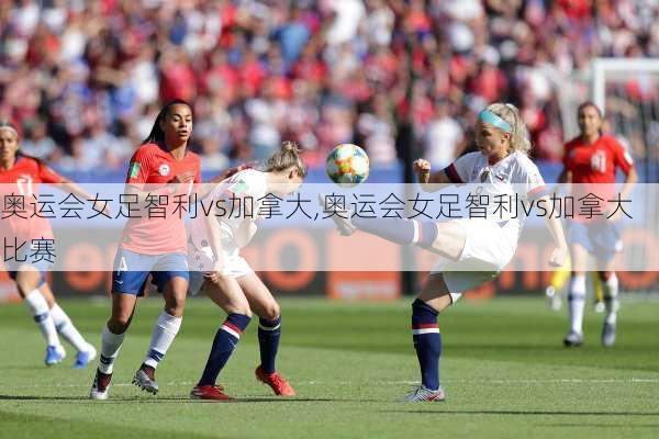 奥运会女足智利vs加拿大,奥运会女足智利vs加拿大比赛